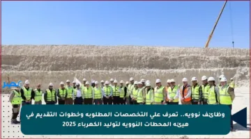 وظائف نووية.. تعرف على التخصصات المطلوبة وخطوات التقديم في هيئة المحطات النووية لتوليد الكهرباء 2025